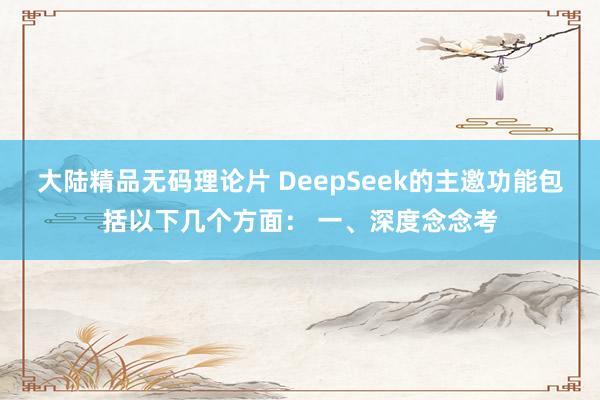 大陆精品无码理论片 DeepSeek的主邀功能包括以下几个方面： 一、深度念念考